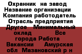 Охранник. на завод › Название организации ­ Компания-работодатель › Отрасль предприятия ­ Другое › Минимальный оклад ­ 8 500 - Все города Работа » Вакансии   . Амурская обл.,Мазановский р-н